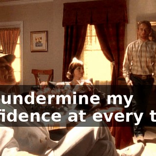 You undermine my confidence at every turn.
