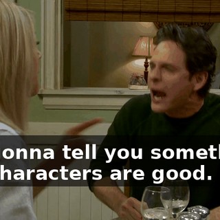 I'm gonna tell you something, my characters are good.