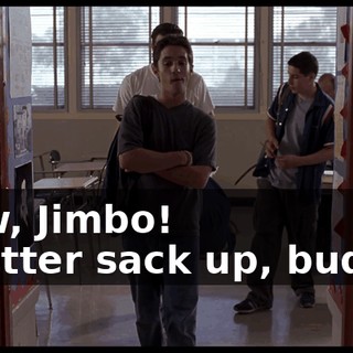 - Aw, Jimbo! - Better sack up, buddy!
