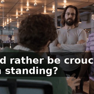 you'd rather be crouching than standing?