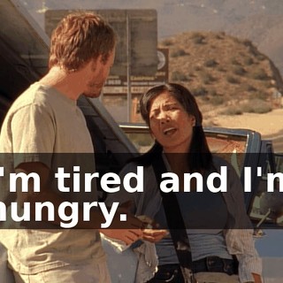I'm tired and I'm hungry.