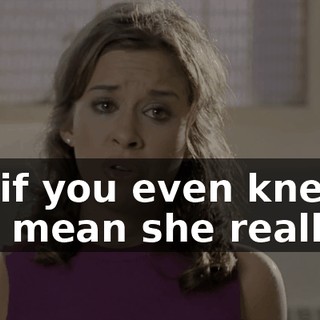 OK, if you even knew how mean she really is.