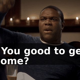 - You good to get home?