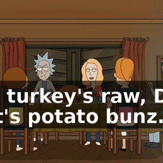 The turkey's raw, Dad. Shit's potato bunz.