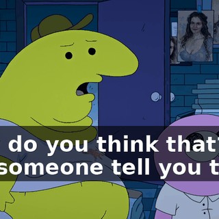 Why do you think that? Did someone tell you that?