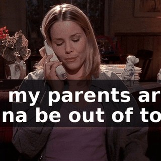 and my parents are gonna be out of town,