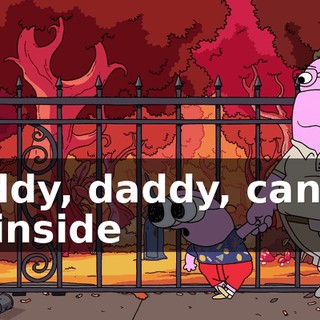 Daddy, daddy, can we go inside