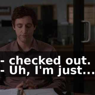 - checked out. - Uh, I'm just...