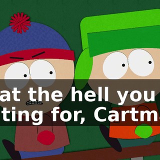 What the hell you waiting for, Cartman?