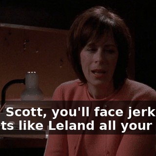 Look, Scott, you'll face jerks and tyrants like Leland all your life.