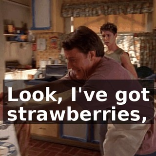 Look, I've got strawberries,
