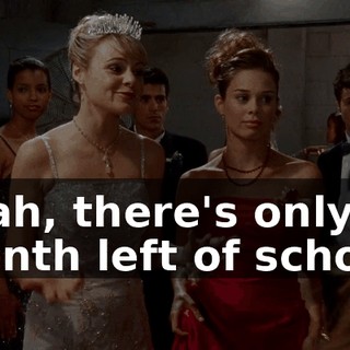 Yeah, there's only a month left of school,