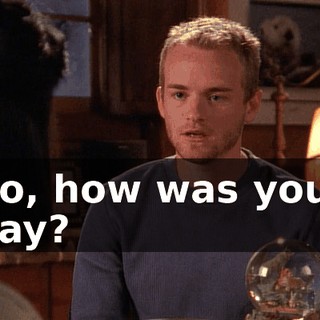 So, how was your day?