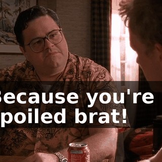 Because you're a spoiled brat!
