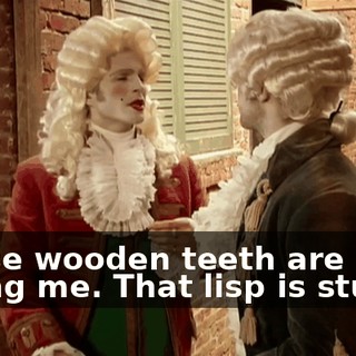 Those wooden teeth are killing me. That lisp is stupid.