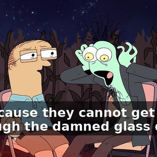 is because they cannot get through the damned glass dome