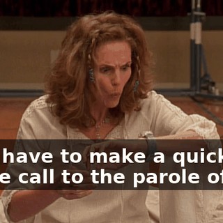 Oh, I have to make a quick phone call to the parole officer.