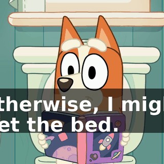 Otherwise, I might wet the bed.