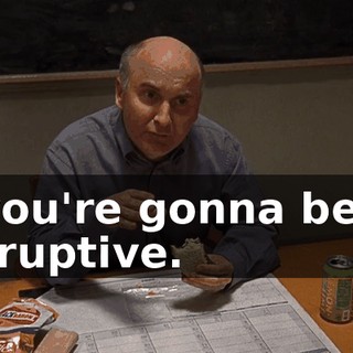 if you're gonna be so disruptive.