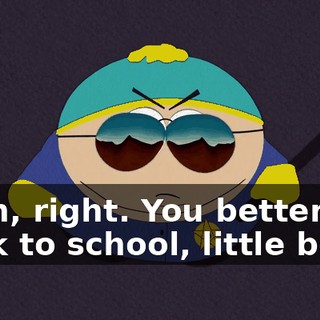 Yeah, right. You better get back to school, little boy.