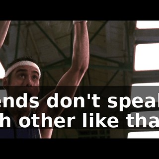 Friends don't speak to each other like that.