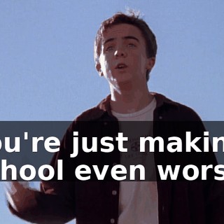 You're just making school even worse.