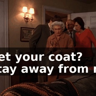 - Get your coat? - Stay away from me.