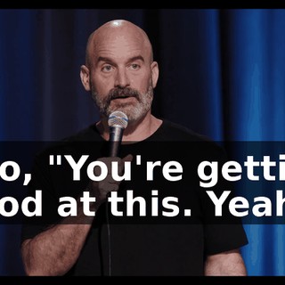 I go, "You're getting good at this. Yeah."