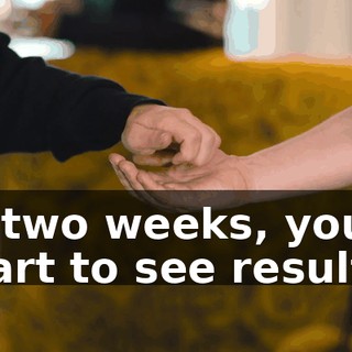 In two weeks, you'll start to see results.