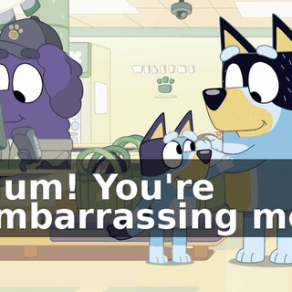 Mum! You're embarrassing me.