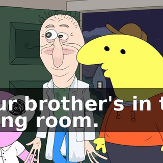 Your brother's in the living room.