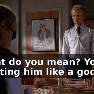 What do you mean? You're treating him like a god.