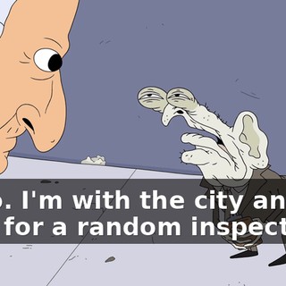 Hello. I'm with the city and I'm here for a random inspection.