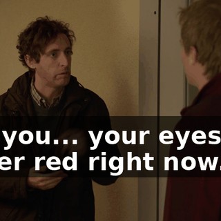but you... your eyes are super red right now.