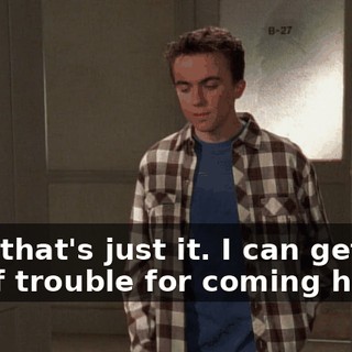 See, that's just it. I can get in a lot of trouble for coming here,