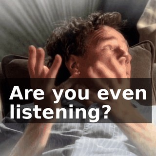 Are you even listening?