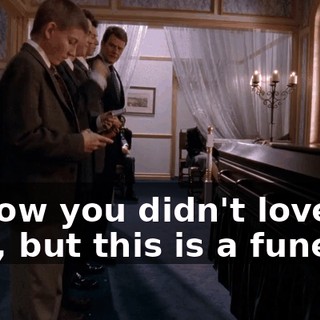 I know you didn't love him, but this is a funeral.