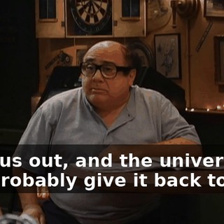 Help us out, and the universe will probably give it back to you.