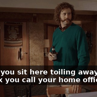 while you sit here toiling away in an icebox you call your home office,