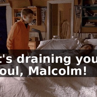 It's draining your soul, Malcolm!