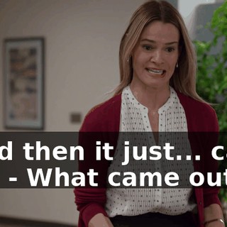 - and then it just... came out. - What came out?