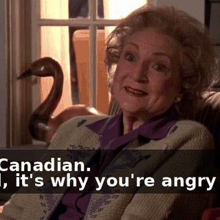 - I'm Canadian. - Well, it's why you're angry then.