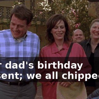 Your dad's birthday present; we all chipped in.