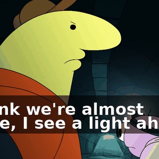 I think we're almost there, I see a light ahead.