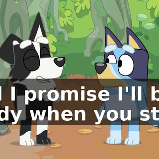 And I promise I'll be ready when you start.