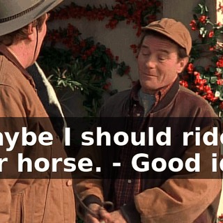 - Maybe I should ride your horse. - Good idea.