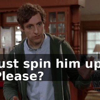 Just spin him up. Please?