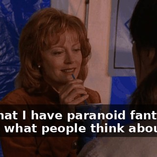 and that I have paranoid fantasies about what people think about me.