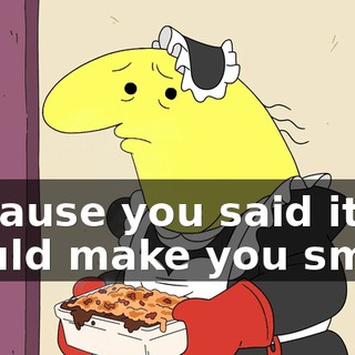 Because you said it would make you smile.
