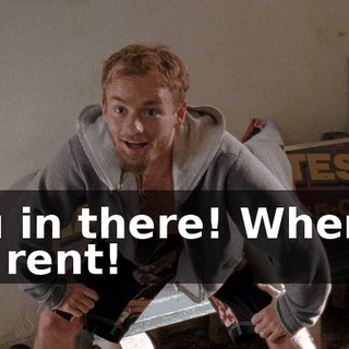 You in there! Where's my rent!